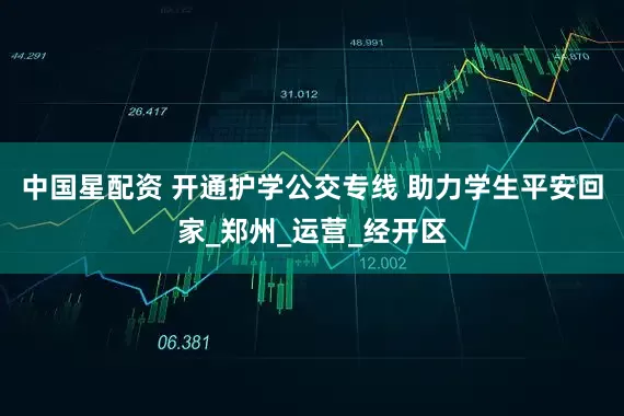 中国星配资 开通护学公交专线 助力学生平安回家_郑州_运营_经开区