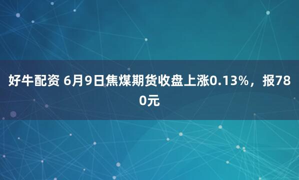 好牛配资 6月9日焦煤期货收盘上涨0.13%，报780元