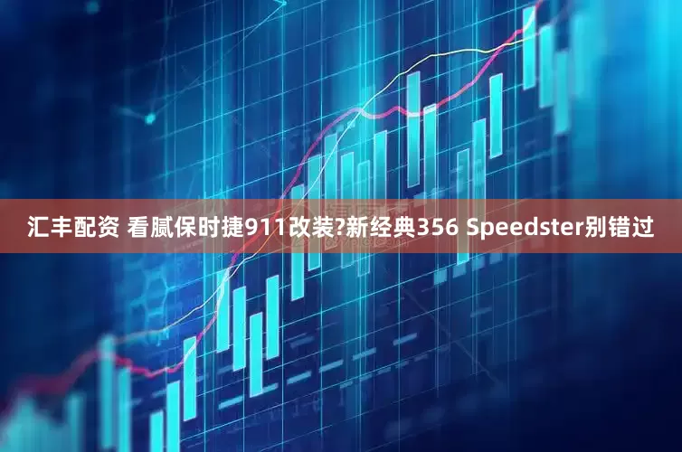 汇丰配资 看腻保时捷911改装?新经典356 Speedster别错过