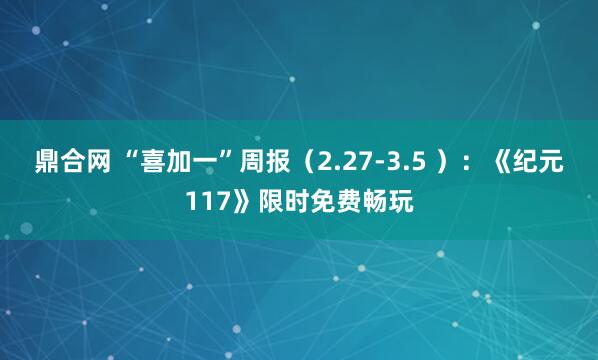 鼎合网 “喜加一”周报（2.27-3.5 ）：《纪元117》限时免费畅玩